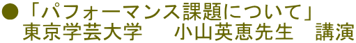 ●「パフォーマンス課題について」 　東京学芸大学 　小山英恵先生　講演
