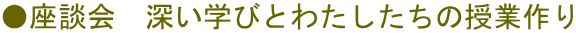 ●座談会　深い学びとわたしたちの授業作り