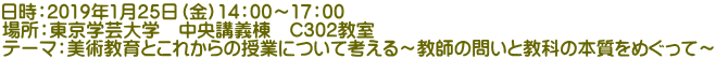 日時：2019年1月25日（金）14：00～17：00 場所：東京学芸大学　中央講義棟　C302教室 テーマ：美術教育とこれからの授業について考える～教師の問いと教科の本質をめぐって～